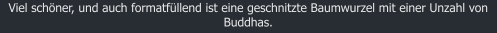 Viel schner, und auch formatfllend ist eine geschnitzte Baumwurzel mit einer Unzahl von Buddhas.