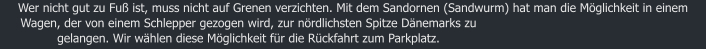 Wer nicht gut zu Fu ist, muss nicht auf Grenen verzichten. Mit dem Sandornen (Sandwurm) hat man die Mglichkeit in einem Wagen, der von einem Schlepper gezogen wird, zur nrdlichsten Spitze Dnemarks zu gelangen. Wir whlen diese Mglichkeit fr die Rckfahrt zum Parkplatz.